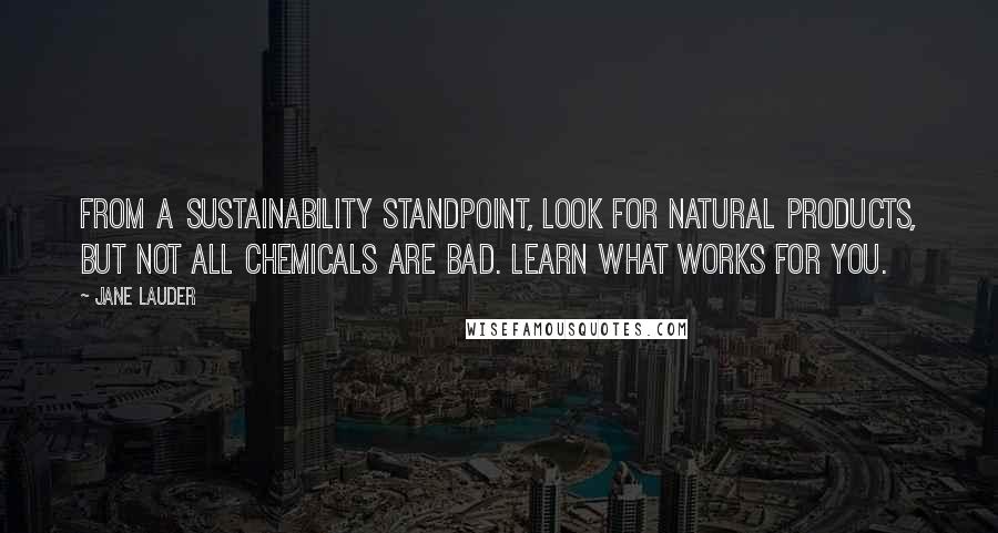 Jane Lauder Quotes: From a sustainability standpoint, look for natural products, but not all chemicals are bad. Learn what works for you.
