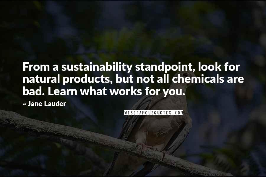 Jane Lauder Quotes: From a sustainability standpoint, look for natural products, but not all chemicals are bad. Learn what works for you.