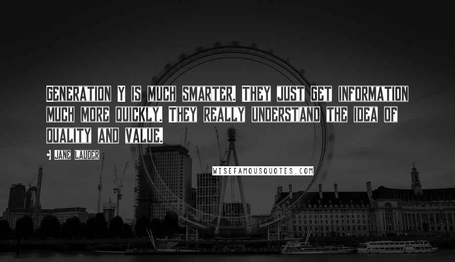 Jane Lauder Quotes: Generation Y is much smarter. They just get information much more quickly. They really understand the idea of quality and value.