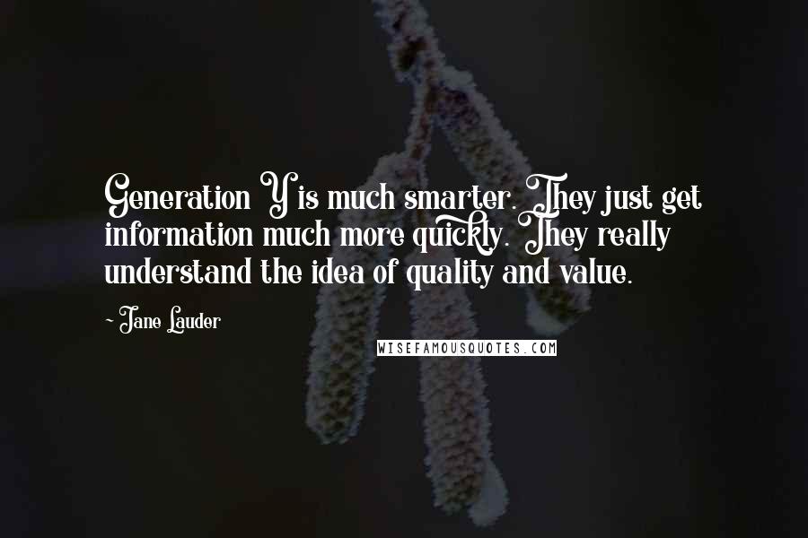 Jane Lauder Quotes: Generation Y is much smarter. They just get information much more quickly. They really understand the idea of quality and value.