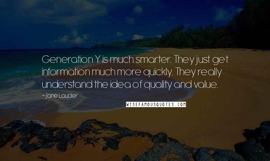 Jane Lauder Quotes: Generation Y is much smarter. They just get information much more quickly. They really understand the idea of quality and value.