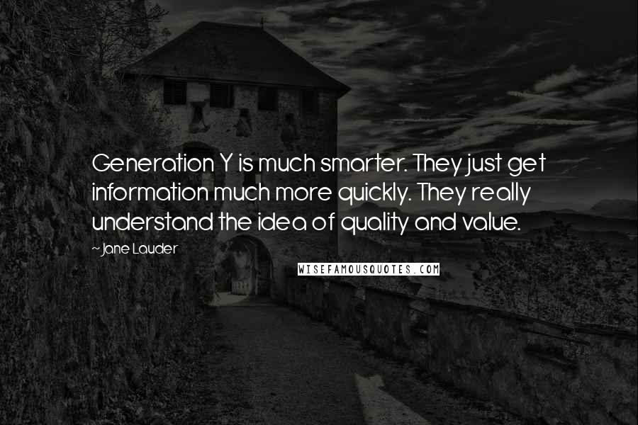 Jane Lauder Quotes: Generation Y is much smarter. They just get information much more quickly. They really understand the idea of quality and value.