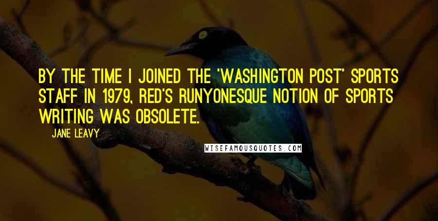 Jane Leavy Quotes: By the time I joined the 'Washington Post' sports staff in 1979, Red's Runyonesque notion of sports writing was obsolete.