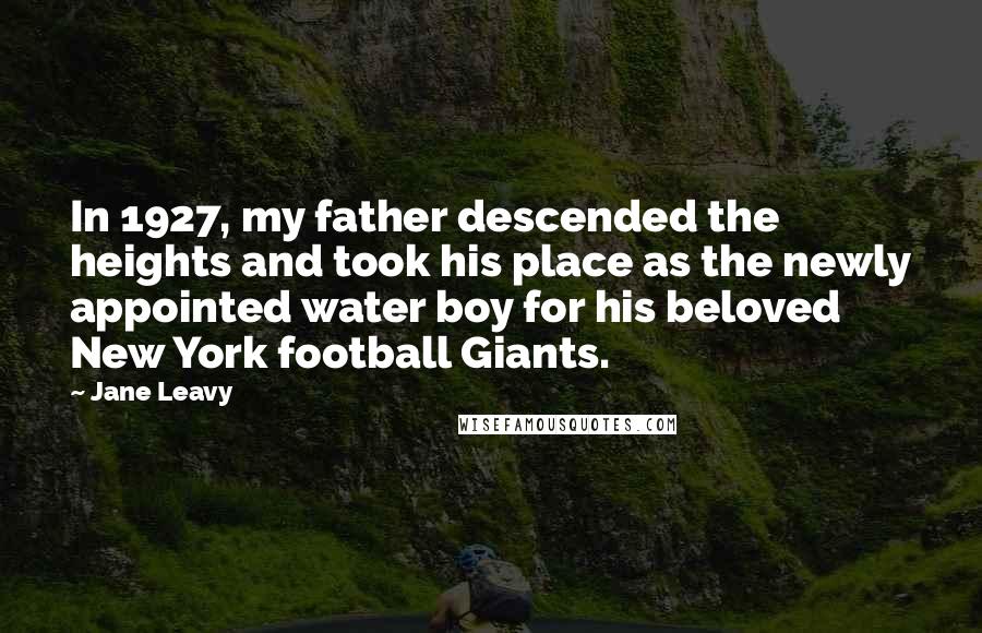 Jane Leavy Quotes: In 1927, my father descended the heights and took his place as the newly appointed water boy for his beloved New York football Giants.