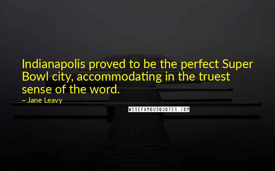 Jane Leavy Quotes: Indianapolis proved to be the perfect Super Bowl city, accommodating in the truest sense of the word.