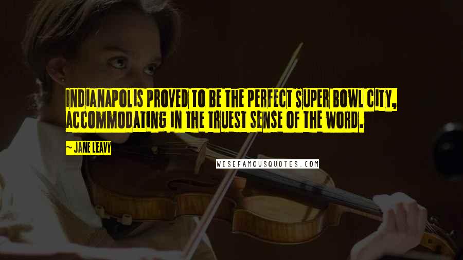 Jane Leavy Quotes: Indianapolis proved to be the perfect Super Bowl city, accommodating in the truest sense of the word.
