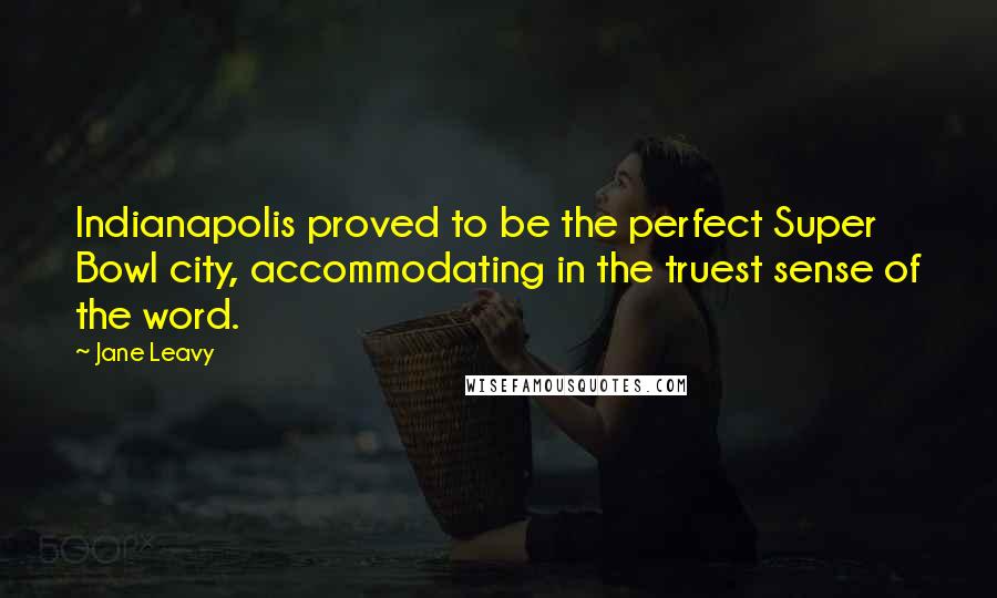 Jane Leavy Quotes: Indianapolis proved to be the perfect Super Bowl city, accommodating in the truest sense of the word.
