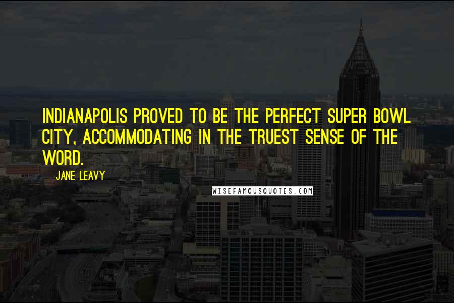 Jane Leavy Quotes: Indianapolis proved to be the perfect Super Bowl city, accommodating in the truest sense of the word.