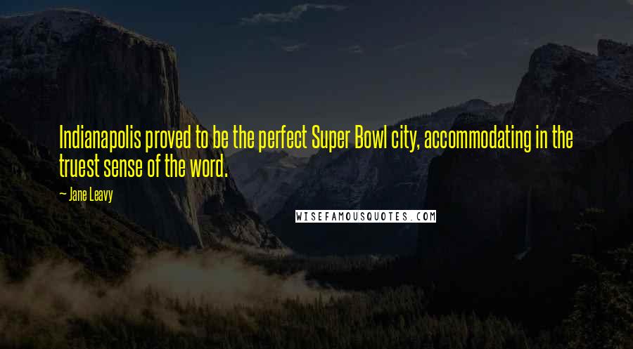 Jane Leavy Quotes: Indianapolis proved to be the perfect Super Bowl city, accommodating in the truest sense of the word.