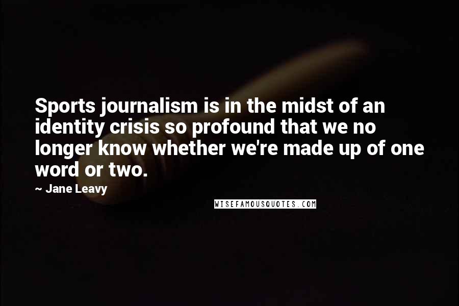 Jane Leavy Quotes: Sports journalism is in the midst of an identity crisis so profound that we no longer know whether we're made up of one word or two.