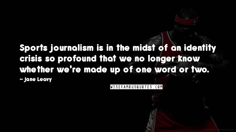 Jane Leavy Quotes: Sports journalism is in the midst of an identity crisis so profound that we no longer know whether we're made up of one word or two.