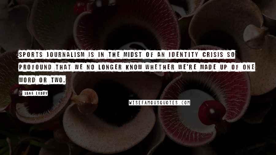 Jane Leavy Quotes: Sports journalism is in the midst of an identity crisis so profound that we no longer know whether we're made up of one word or two.