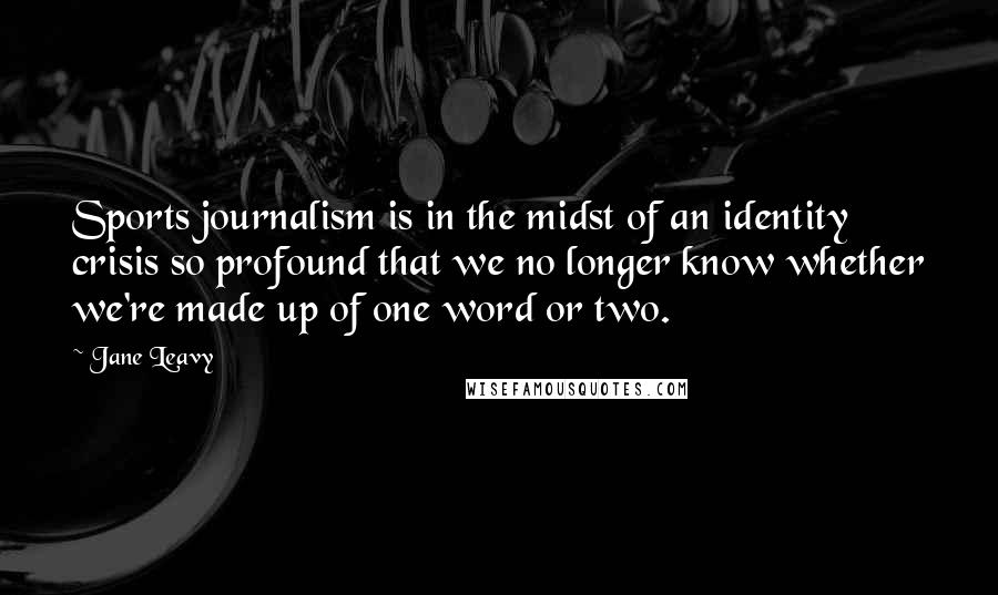 Jane Leavy Quotes: Sports journalism is in the midst of an identity crisis so profound that we no longer know whether we're made up of one word or two.