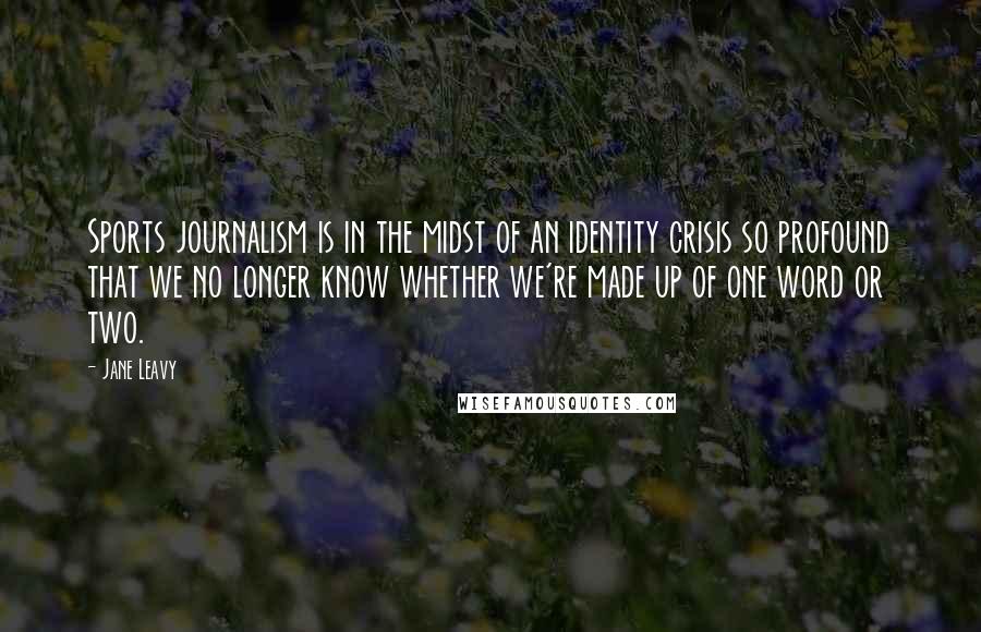 Jane Leavy Quotes: Sports journalism is in the midst of an identity crisis so profound that we no longer know whether we're made up of one word or two.