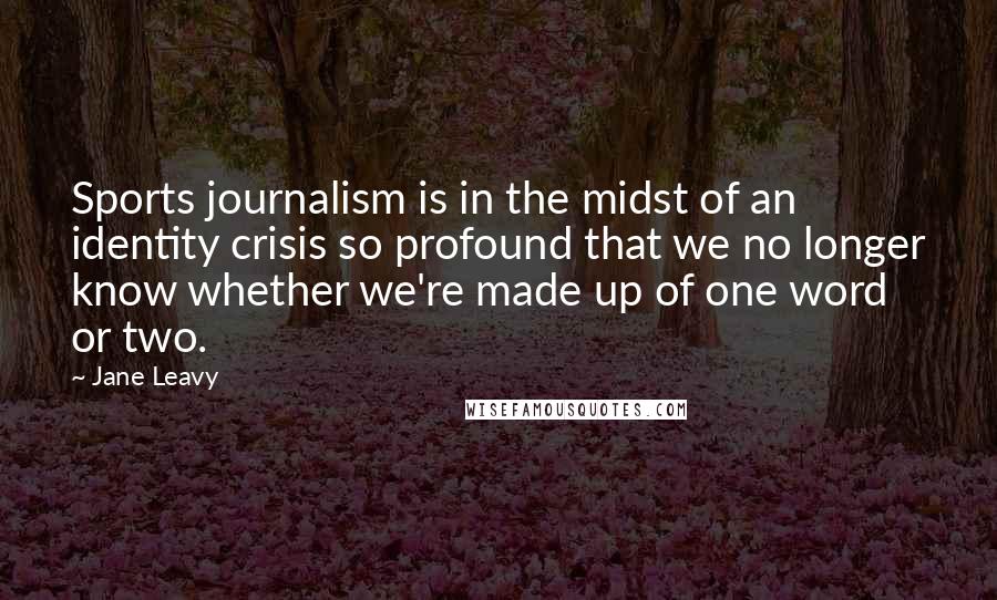 Jane Leavy Quotes: Sports journalism is in the midst of an identity crisis so profound that we no longer know whether we're made up of one word or two.