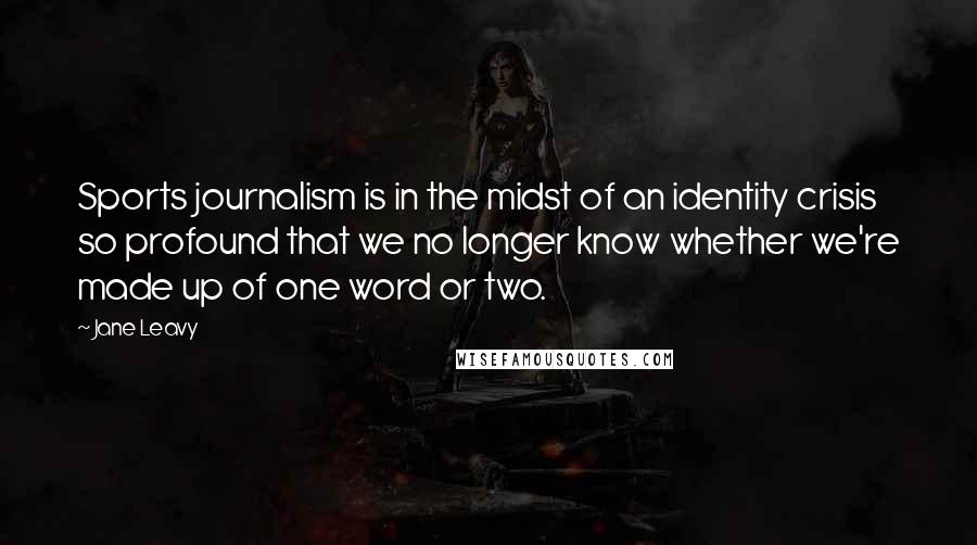 Jane Leavy Quotes: Sports journalism is in the midst of an identity crisis so profound that we no longer know whether we're made up of one word or two.