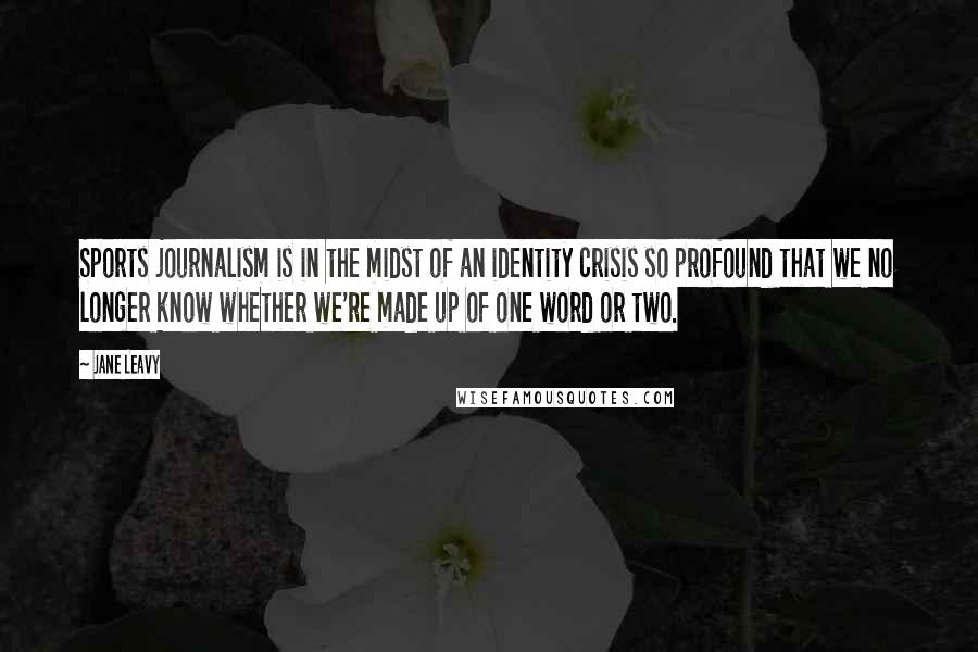 Jane Leavy Quotes: Sports journalism is in the midst of an identity crisis so profound that we no longer know whether we're made up of one word or two.