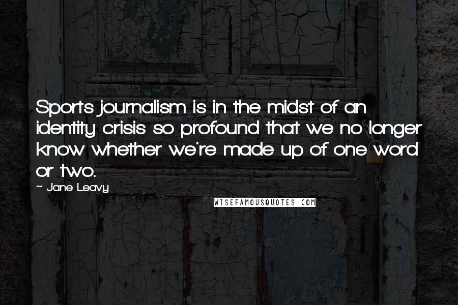 Jane Leavy Quotes: Sports journalism is in the midst of an identity crisis so profound that we no longer know whether we're made up of one word or two.