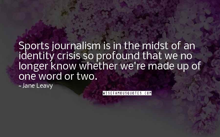 Jane Leavy Quotes: Sports journalism is in the midst of an identity crisis so profound that we no longer know whether we're made up of one word or two.
