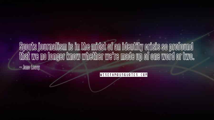 Jane Leavy Quotes: Sports journalism is in the midst of an identity crisis so profound that we no longer know whether we're made up of one word or two.
