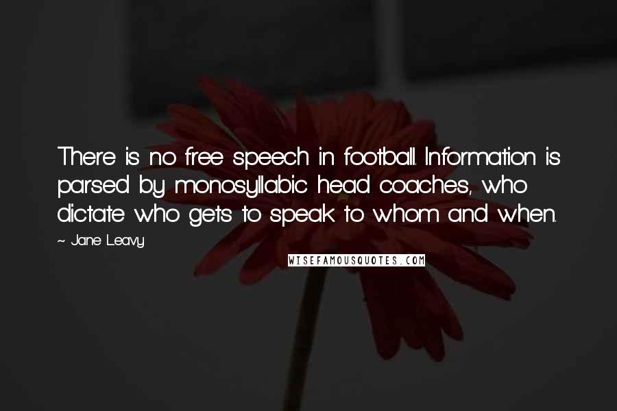 Jane Leavy Quotes: There is no free speech in football. Information is parsed by monosyllabic head coaches, who dictate who gets to speak to whom and when.