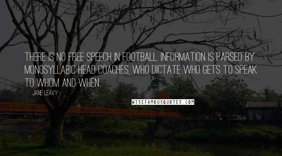 Jane Leavy Quotes: There is no free speech in football. Information is parsed by monosyllabic head coaches, who dictate who gets to speak to whom and when.