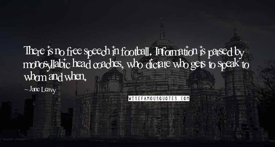 Jane Leavy Quotes: There is no free speech in football. Information is parsed by monosyllabic head coaches, who dictate who gets to speak to whom and when.