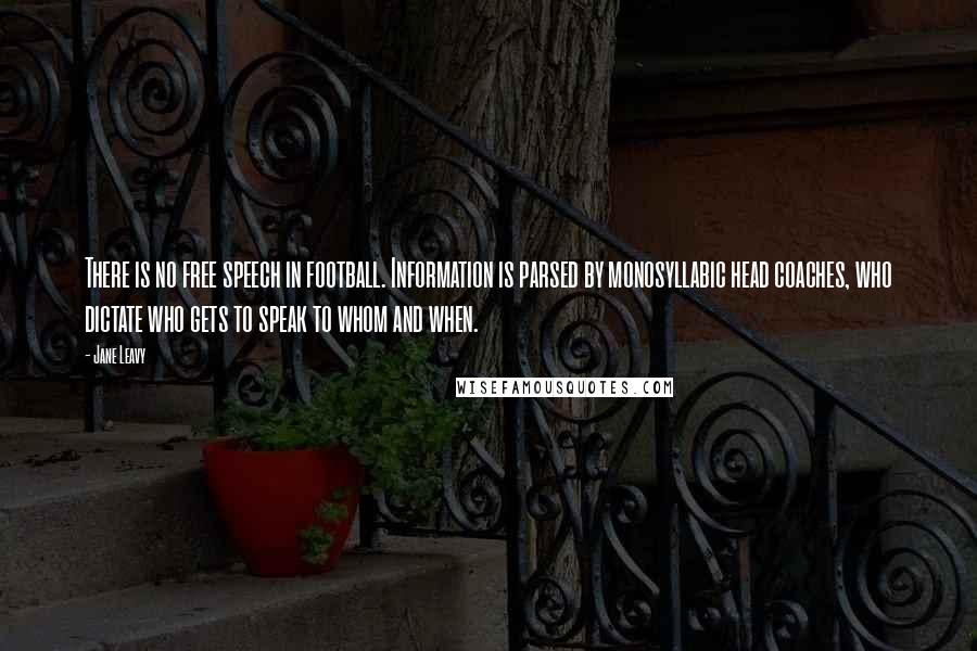 Jane Leavy Quotes: There is no free speech in football. Information is parsed by monosyllabic head coaches, who dictate who gets to speak to whom and when.