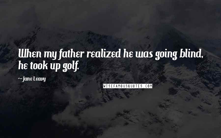 Jane Leavy Quotes: When my father realized he was going blind, he took up golf.