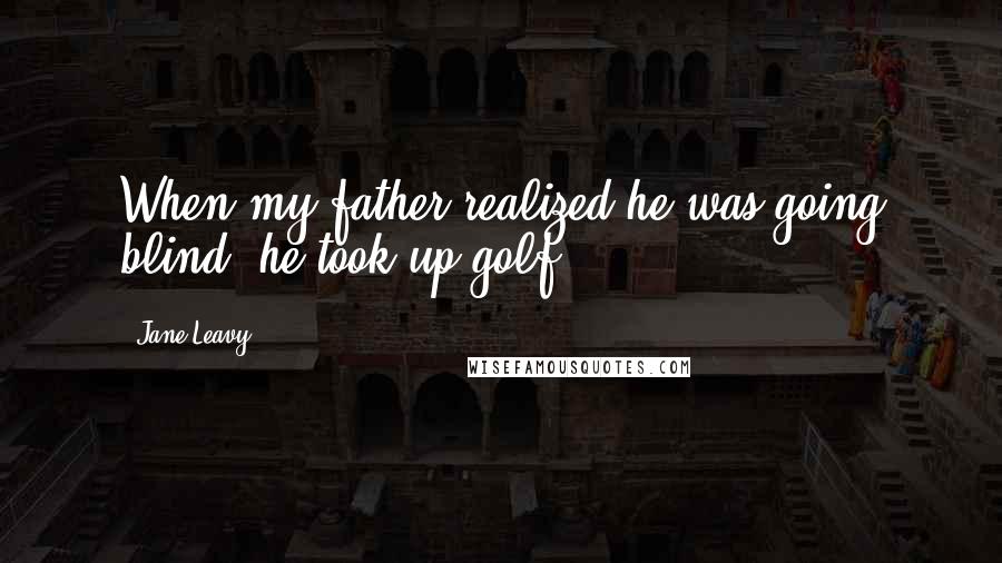 Jane Leavy Quotes: When my father realized he was going blind, he took up golf.