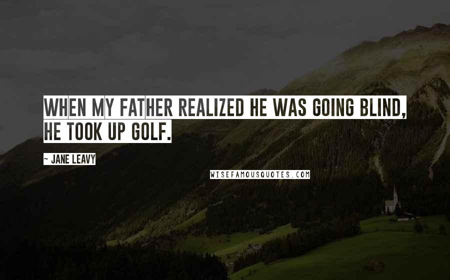 Jane Leavy Quotes: When my father realized he was going blind, he took up golf.