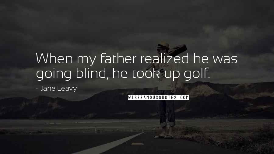 Jane Leavy Quotes: When my father realized he was going blind, he took up golf.