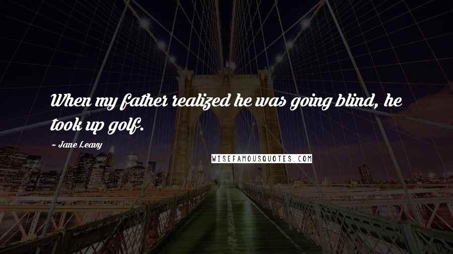 Jane Leavy Quotes: When my father realized he was going blind, he took up golf.