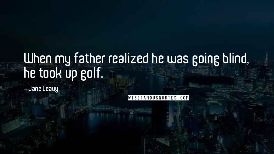 Jane Leavy Quotes: When my father realized he was going blind, he took up golf.