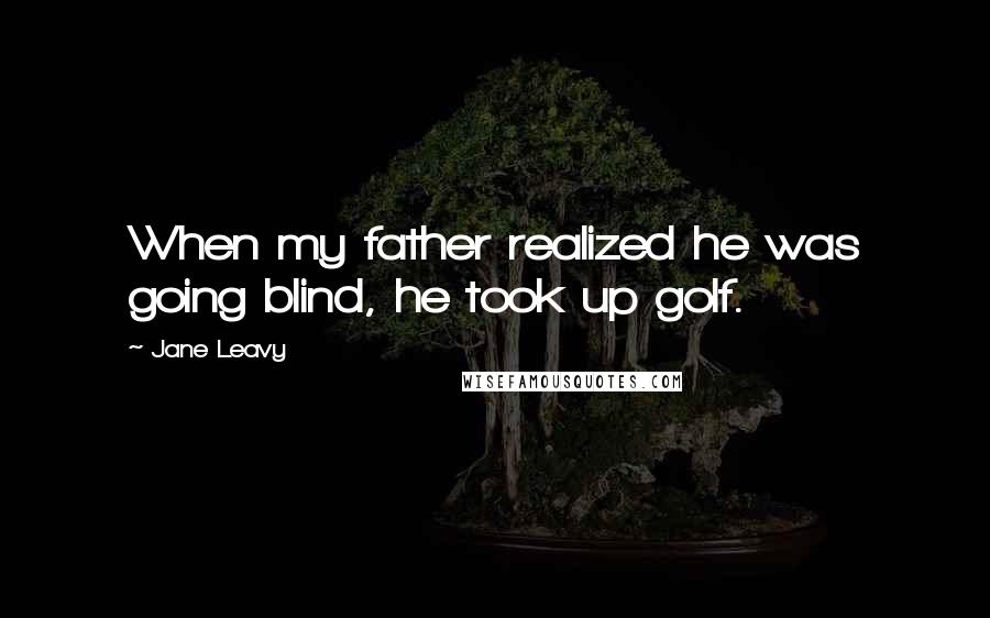 Jane Leavy Quotes: When my father realized he was going blind, he took up golf.