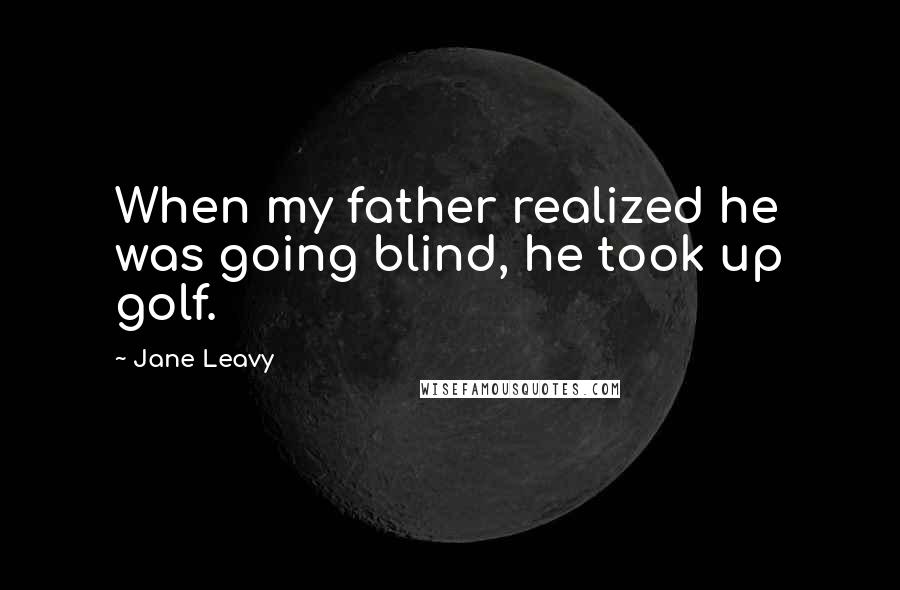 Jane Leavy Quotes: When my father realized he was going blind, he took up golf.