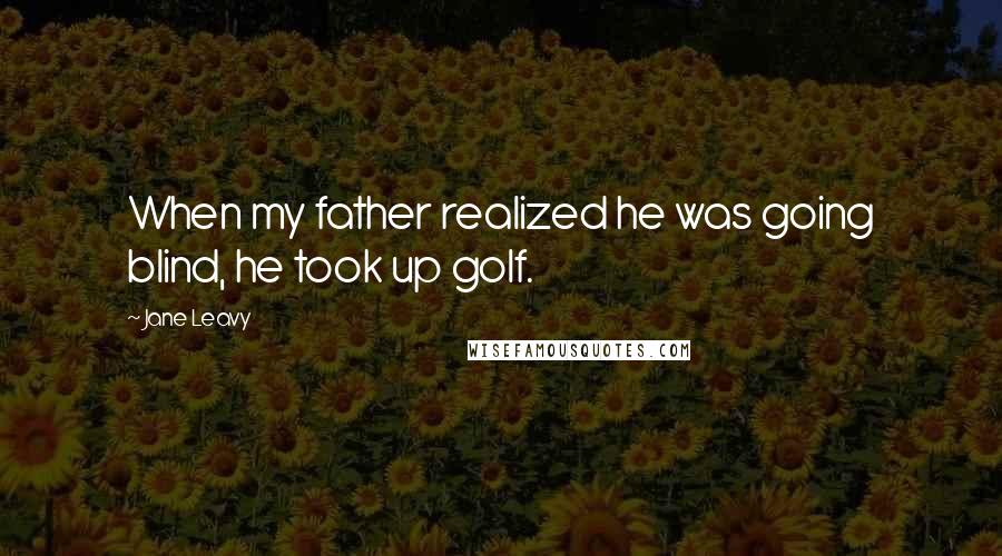 Jane Leavy Quotes: When my father realized he was going blind, he took up golf.