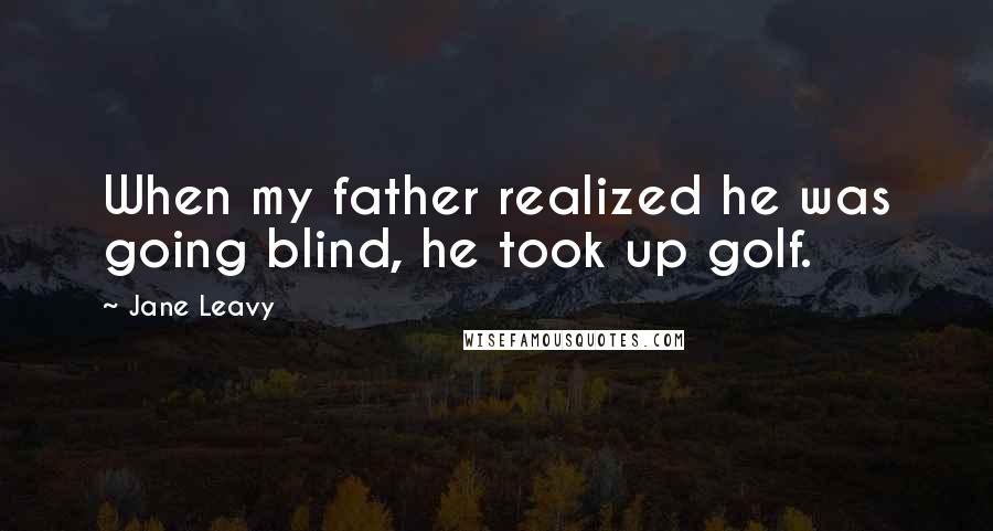 Jane Leavy Quotes: When my father realized he was going blind, he took up golf.