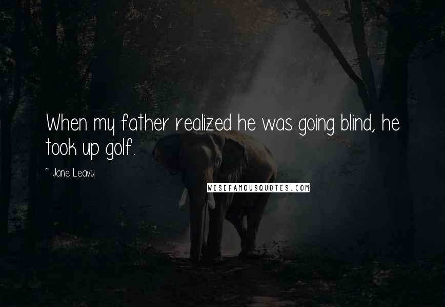 Jane Leavy Quotes: When my father realized he was going blind, he took up golf.