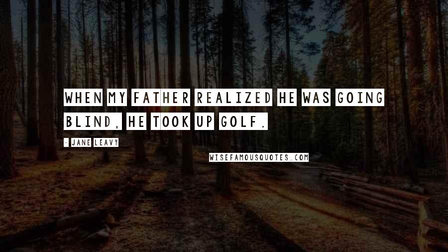 Jane Leavy Quotes: When my father realized he was going blind, he took up golf.