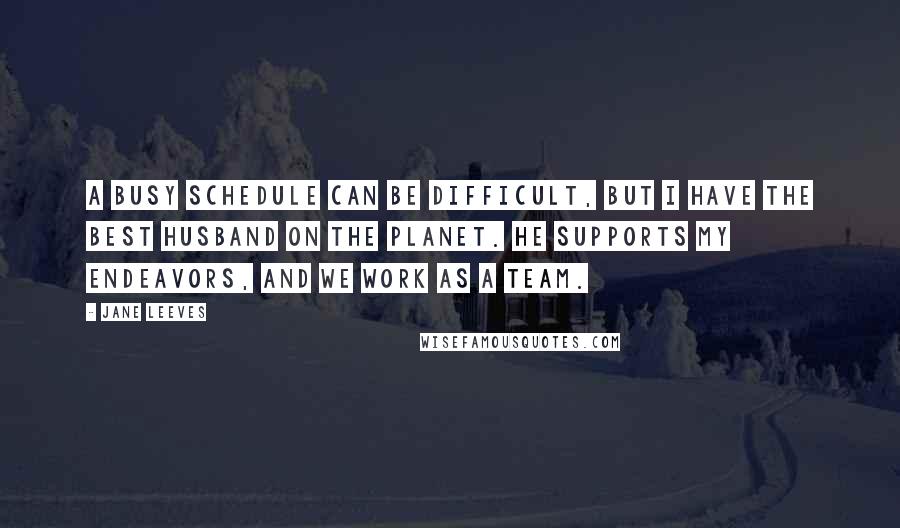 Jane Leeves Quotes: A busy schedule can be difficult, but I have the best husband on the planet. He supports my endeavors, and we work as a team.