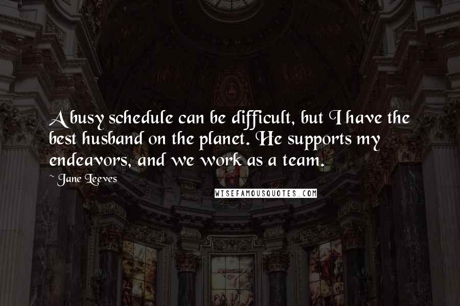 Jane Leeves Quotes: A busy schedule can be difficult, but I have the best husband on the planet. He supports my endeavors, and we work as a team.