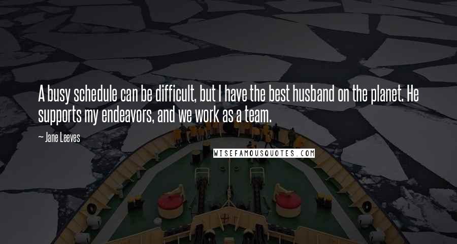 Jane Leeves Quotes: A busy schedule can be difficult, but I have the best husband on the planet. He supports my endeavors, and we work as a team.