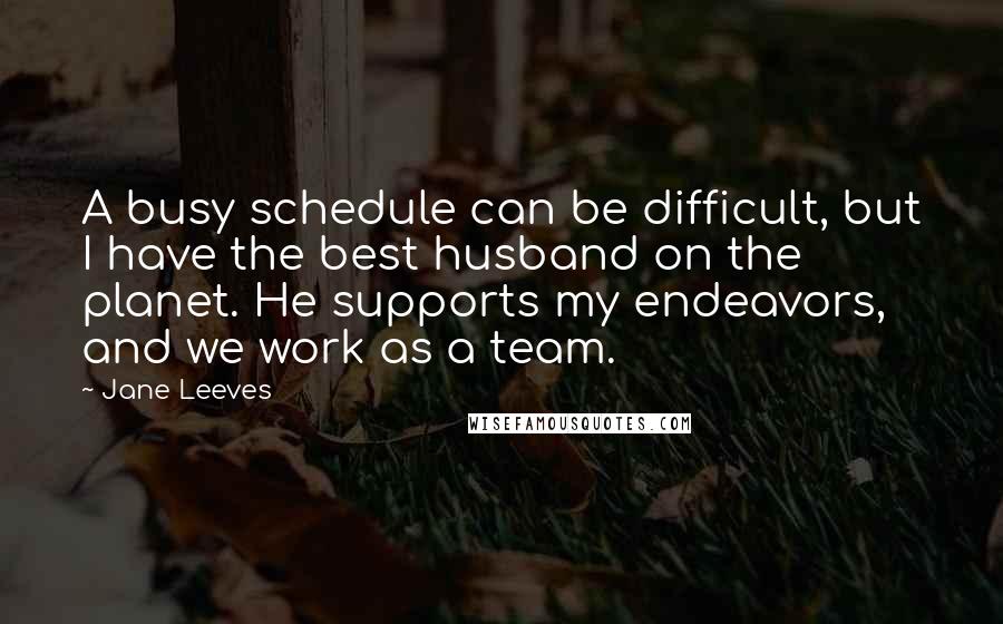 Jane Leeves Quotes: A busy schedule can be difficult, but I have the best husband on the planet. He supports my endeavors, and we work as a team.