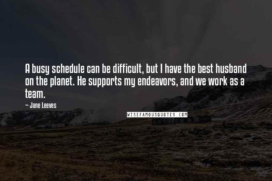 Jane Leeves Quotes: A busy schedule can be difficult, but I have the best husband on the planet. He supports my endeavors, and we work as a team.