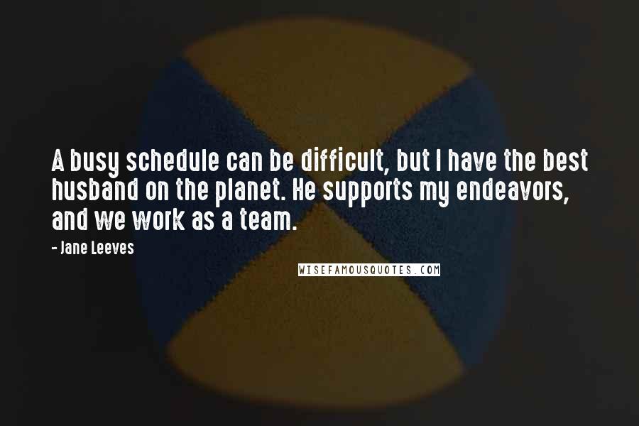 Jane Leeves Quotes: A busy schedule can be difficult, but I have the best husband on the planet. He supports my endeavors, and we work as a team.