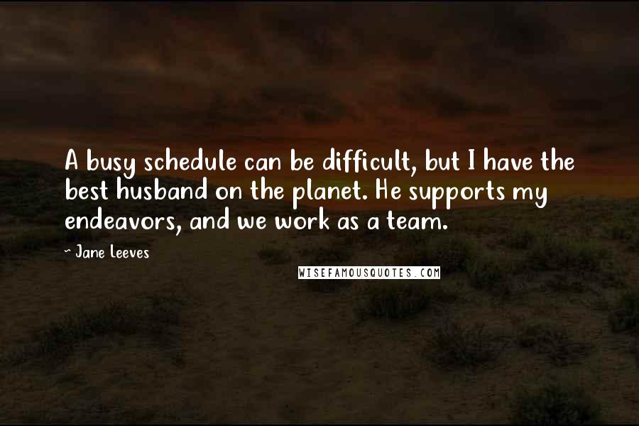 Jane Leeves Quotes: A busy schedule can be difficult, but I have the best husband on the planet. He supports my endeavors, and we work as a team.
