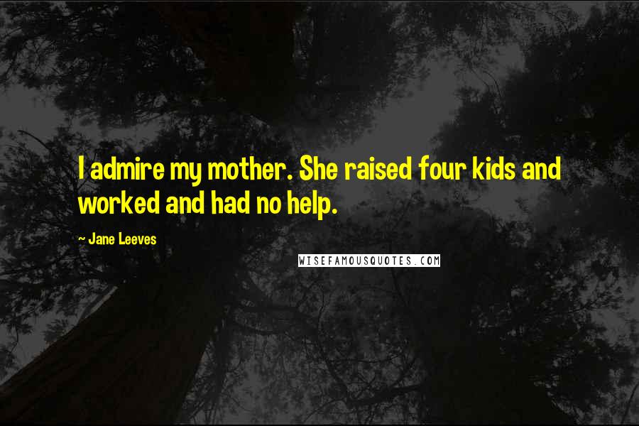 Jane Leeves Quotes: I admire my mother. She raised four kids and worked and had no help.