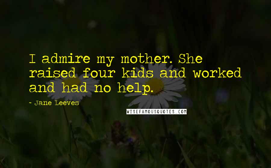 Jane Leeves Quotes: I admire my mother. She raised four kids and worked and had no help.