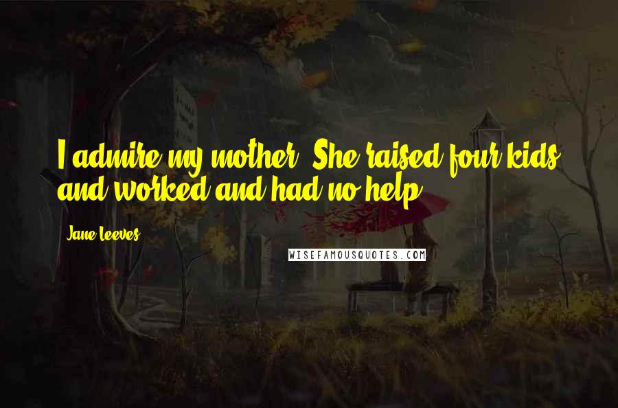 Jane Leeves Quotes: I admire my mother. She raised four kids and worked and had no help.